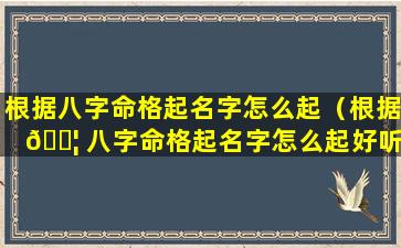 根据八字命格起名字怎么起（根据 🐦 八字命格起名字怎么起好听）